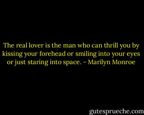 The real lover is the man who can thrill you by kissing your forehead or smiling into your eyes or just staring into space. - Marilyn Monroe