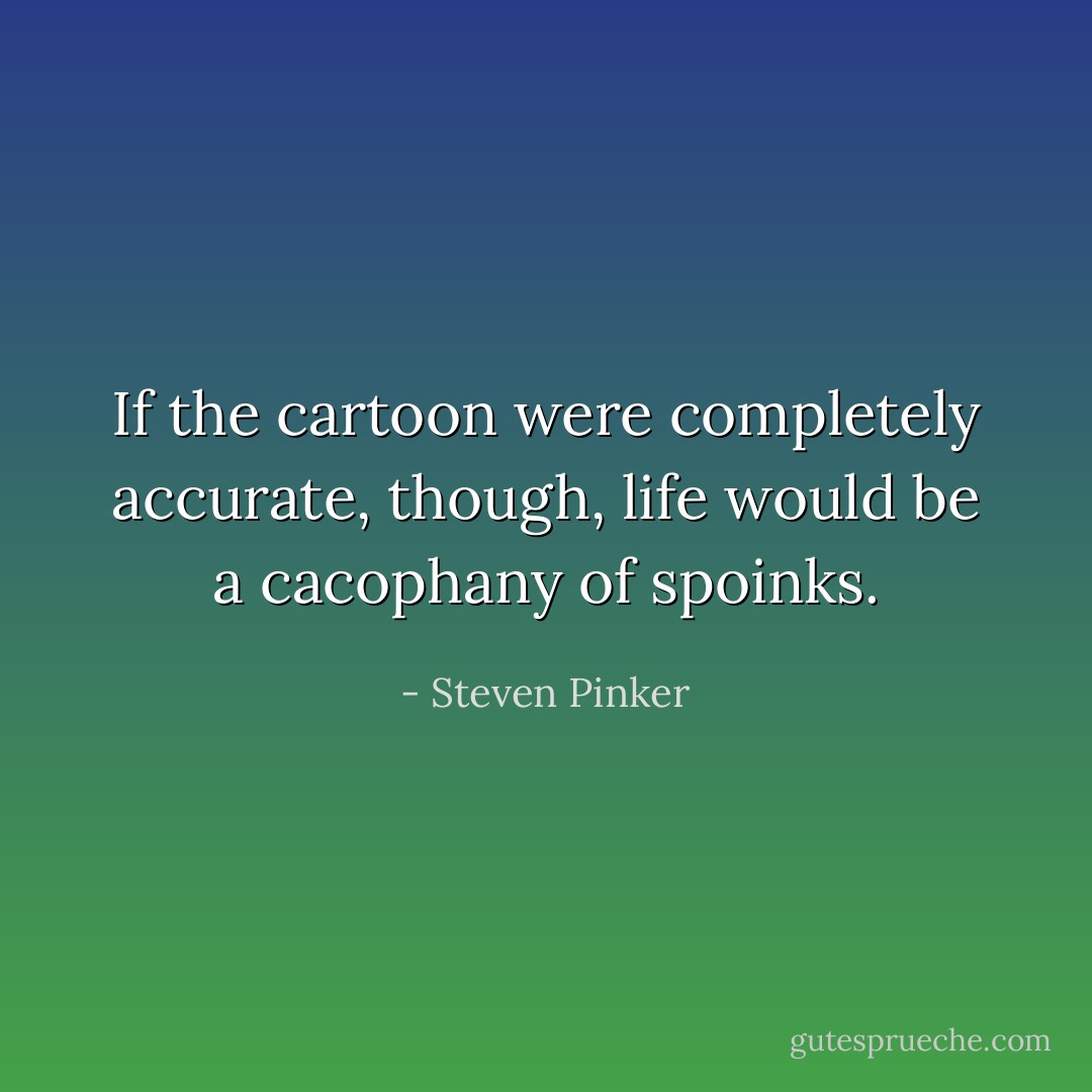 If the cartoon were completely accurate, though, life would be a cacophany of spoinks. - Steven Pinker