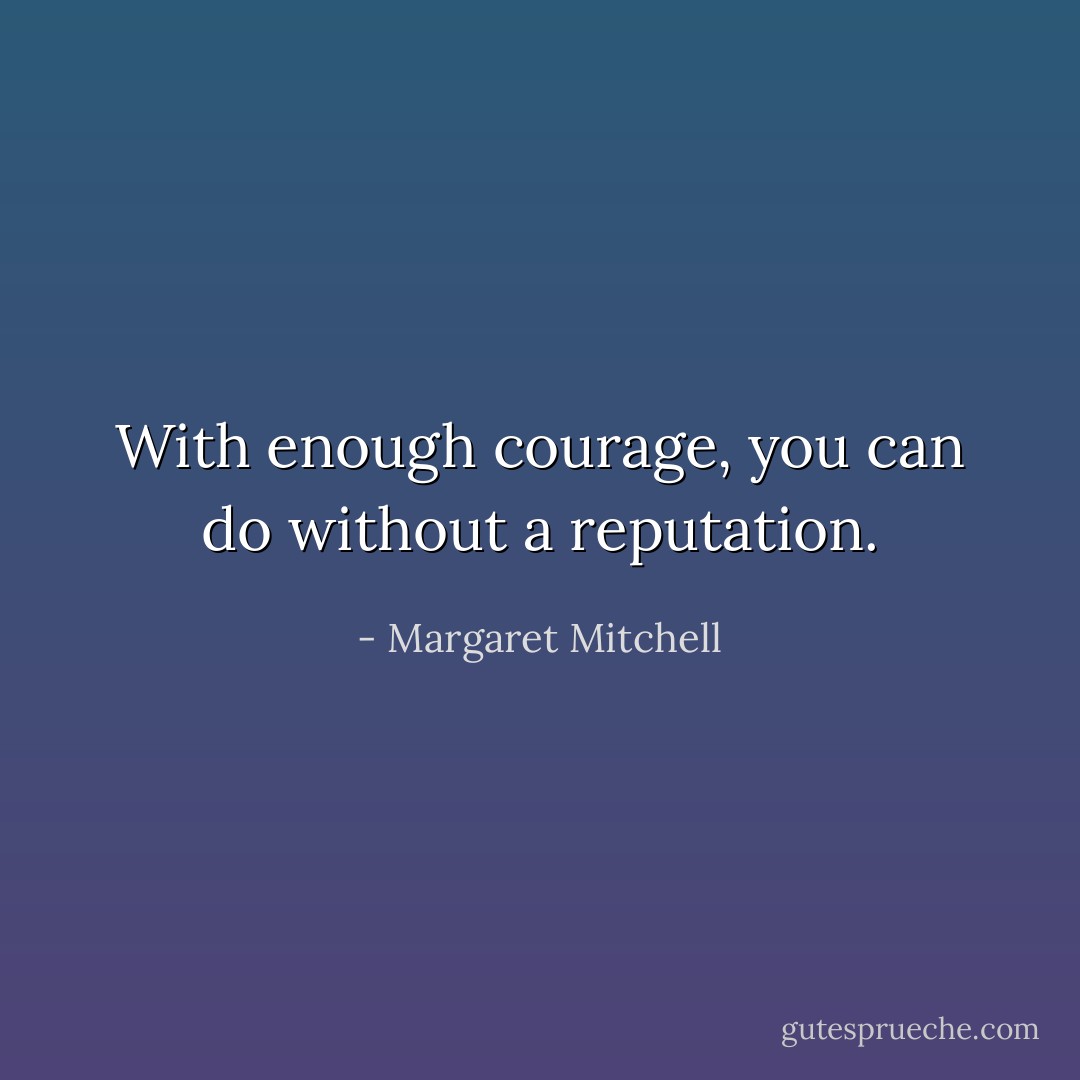 With enough courage, you can do without a reputation. - Margaret Mitchell