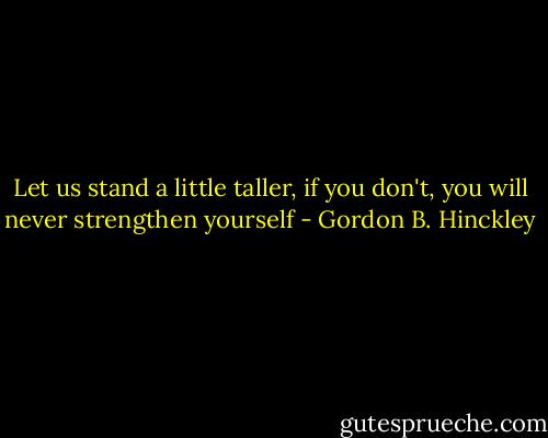 Let us stand a little taller, if you don't, you will never strengthen yourself - Gordon B. Hinckley