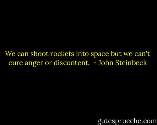 We can shoot rockets into space but we can't cure anger or discontent.  - John Steinbeck
