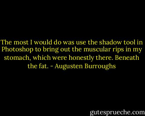 The most I would do was use the shadow tool in Photoshop to bring out the muscular rips in my stomach, which were honestly there. Beneath the fat. - Augusten Burroughs