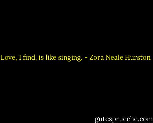 Love, I find, is like singing. - Zora Neale Hurston
