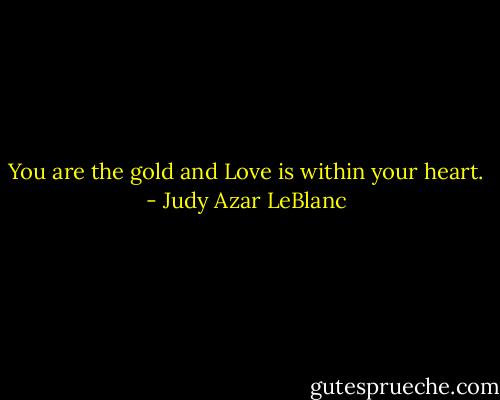 You are the gold and Love is within your heart. - Judy Azar LeBlanc