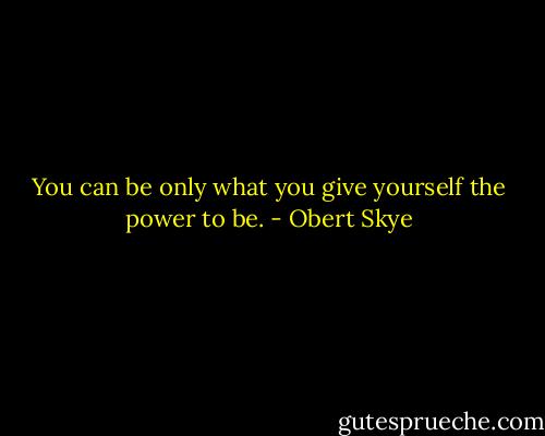 You can be only what you give yourself the power to be. - Obert Skye