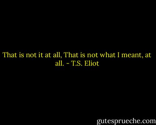 That is not it at all,<br />That is not what I meant, at all. - T.S. Eliot