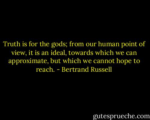Truth is for the gods; from our human point of view, it is an ideal, towards which we can approximate, but which we cannot hope to reach. - Bertrand Russell