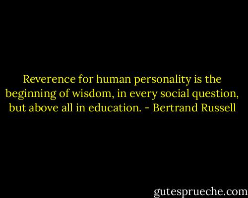 Reverence for human personality is the beginning of wisdom, in every social question, but above all in education. - Bertrand Russell