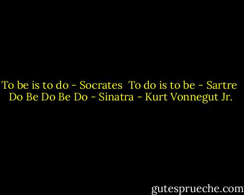 To be is to do - Socrates<br /><br />To do is to be - Sartre<br /><br />Do Be Do Be Do - Sinatra - Kurt Vonnegut Jr.