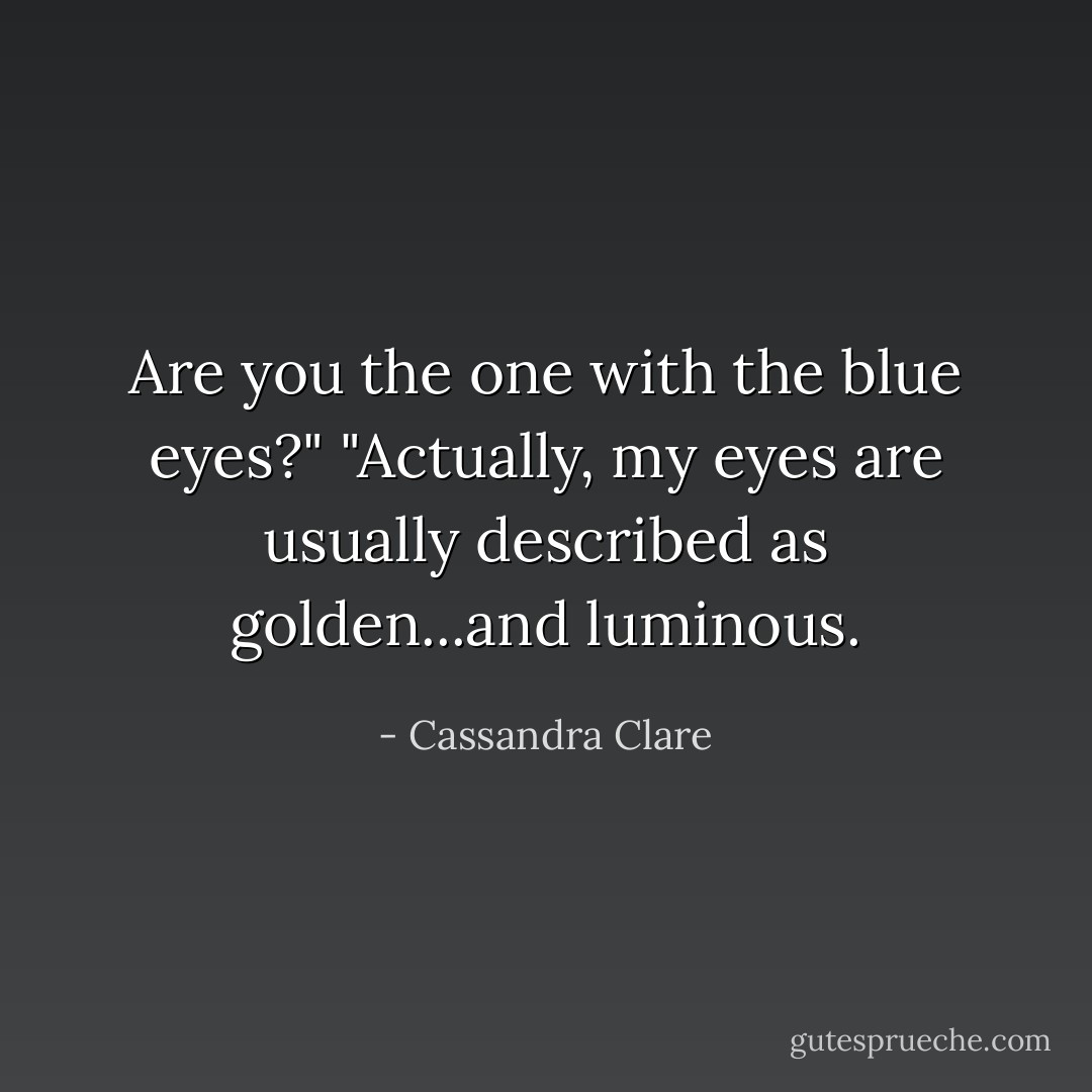 Are you the one with the blue eyes?"<br />"Actually, my eyes are usually described as golden...and luminous. - Cassandra Clare