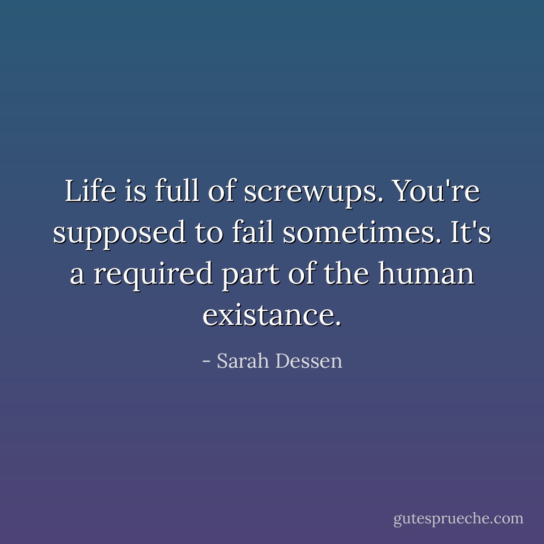 Life is full of screwups. You're supposed to fail sometimes. It's a required part of the human existance. - Sarah Dessen
