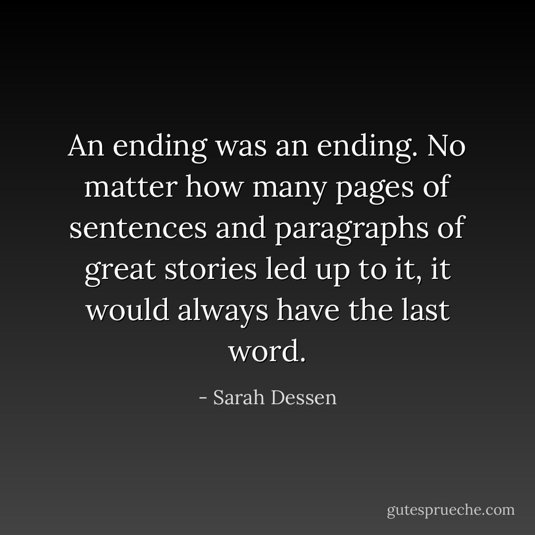 An ending was an ending. No matter how many pages of sentences and paragraphs of great stories led up to it, it would always have the last word. - Sarah Dessen
