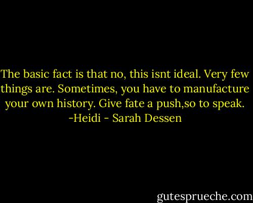 The basic fact is that no, this isnt ideal. Very few things are. Sometimes, you have to manufacture your own history. Give fate a push,so to speak.<br />-Heidi - Sarah Dessen