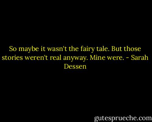 So maybe it wasn't the fairy tale. But those stories weren't real anyway. Mine were. - Sarah Dessen