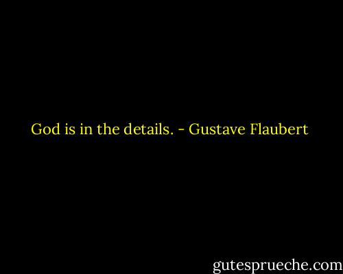 God is in the details. - Gustave Flaubert