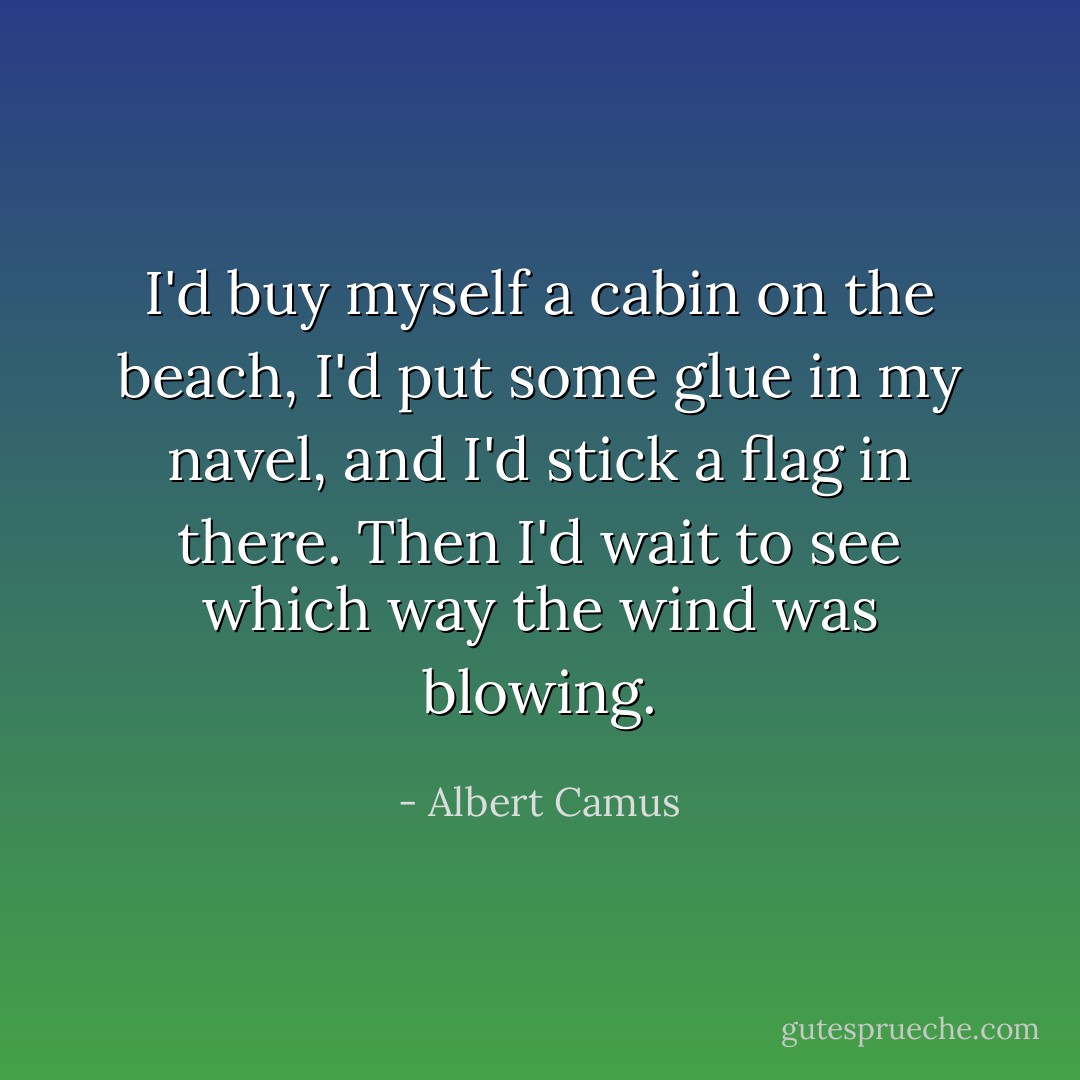 I'd buy myself a cabin on the beach, I'd put some glue in my navel, and I'd stick a flag in there. Then I'd wait to see which way the wind was blowing. - Albert Camus