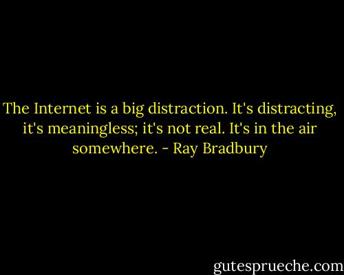 The Internet is a big distraction. It's distracting, it's meaningless; it's not real. It's in the air somewhere. - Ray Bradbury