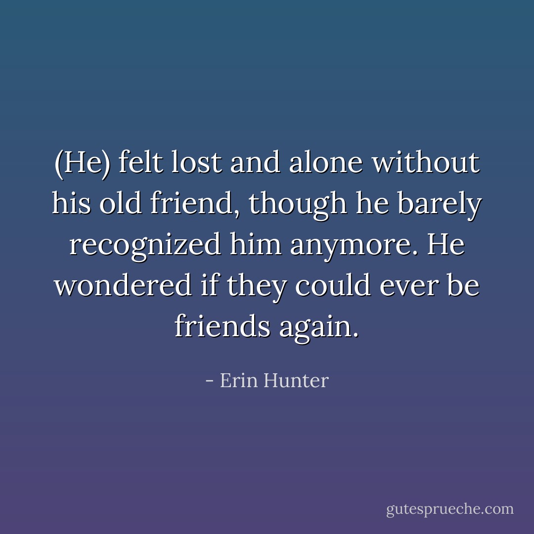 (He) felt lost and alone without his old friend, though he barely recognized him anymore. He wondered if they could ever be friends again. - Erin Hunter