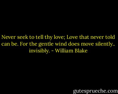 Never seek to tell thy love; Love that never told can be. For the gentle wind does move silently.. invisibly. - William Blake