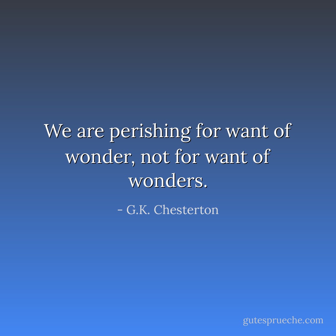 We are perishing for want of wonder, not for want of wonders. - G.K. Chesterton