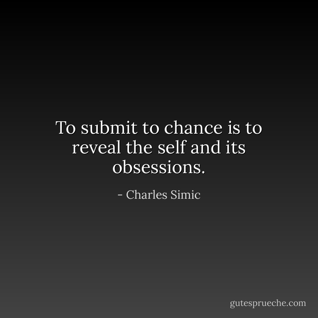 To submit to chance is to reveal the self and its obsessions. - Charles Simic