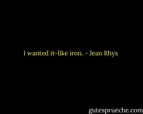 I wanted it-like iron. - Jean Rhys
