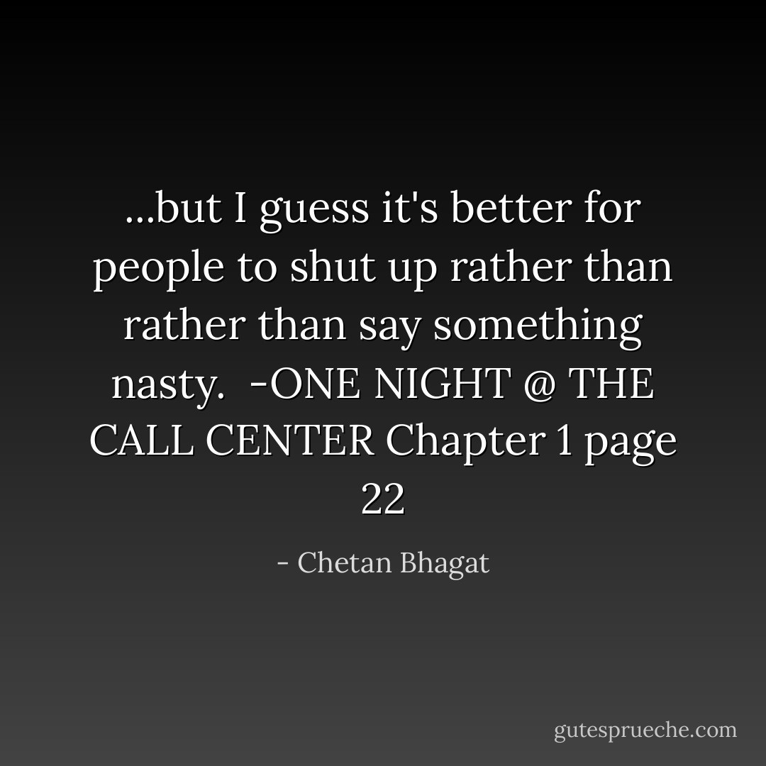 ...but I guess it's better for people to shut up rather than rather than say something nasty.<br /> -ONE NIGHT @ THE CALL CENTER Chapter 1 page 22 - Chetan Bhagat