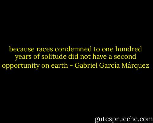 because races condemned to one hundred years of solitude did not have a second opportunity on earth - Gabriel García Márquez