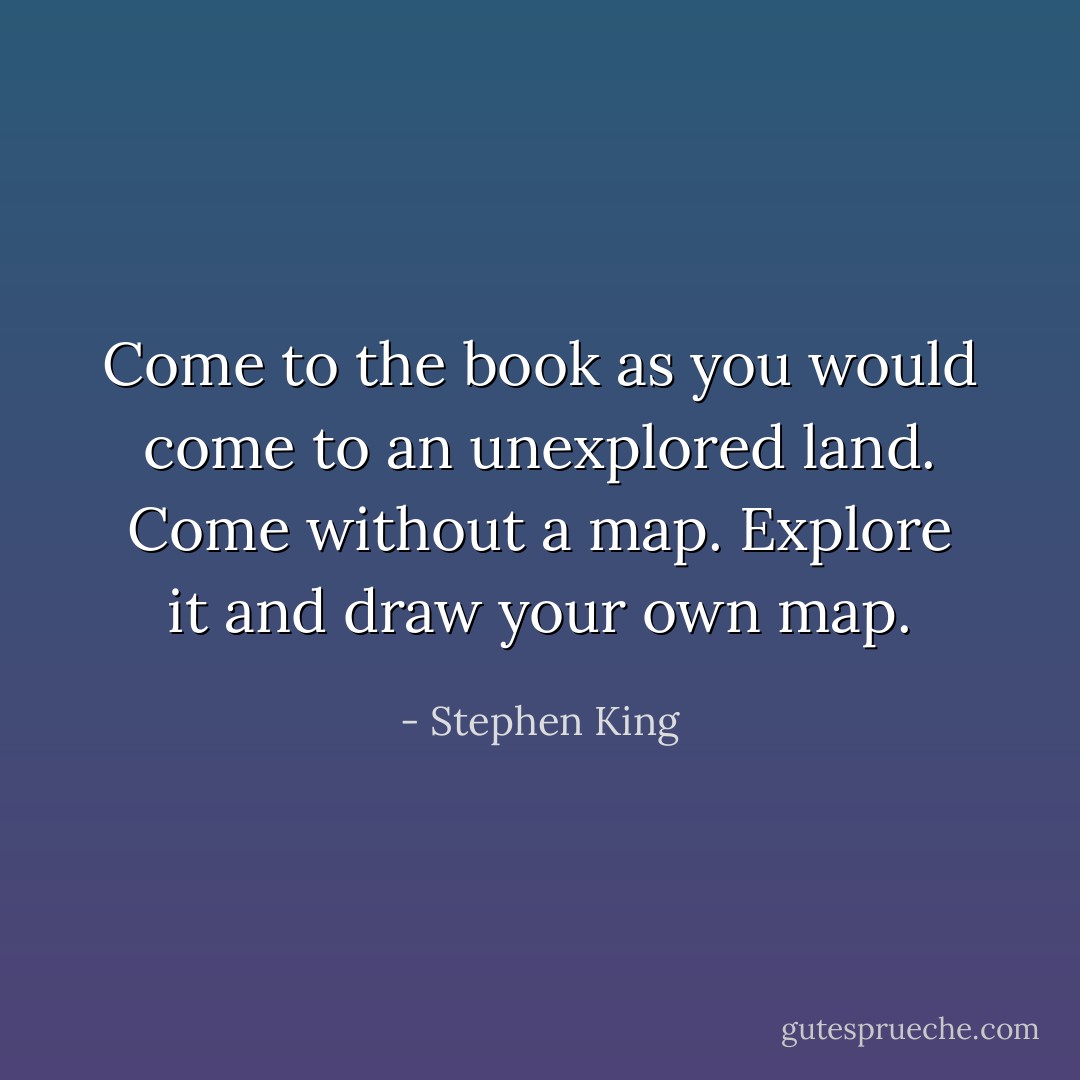 Come to the book as you would come to an unexplored land. Come without a map. Explore it and draw your own map. - Stephen King