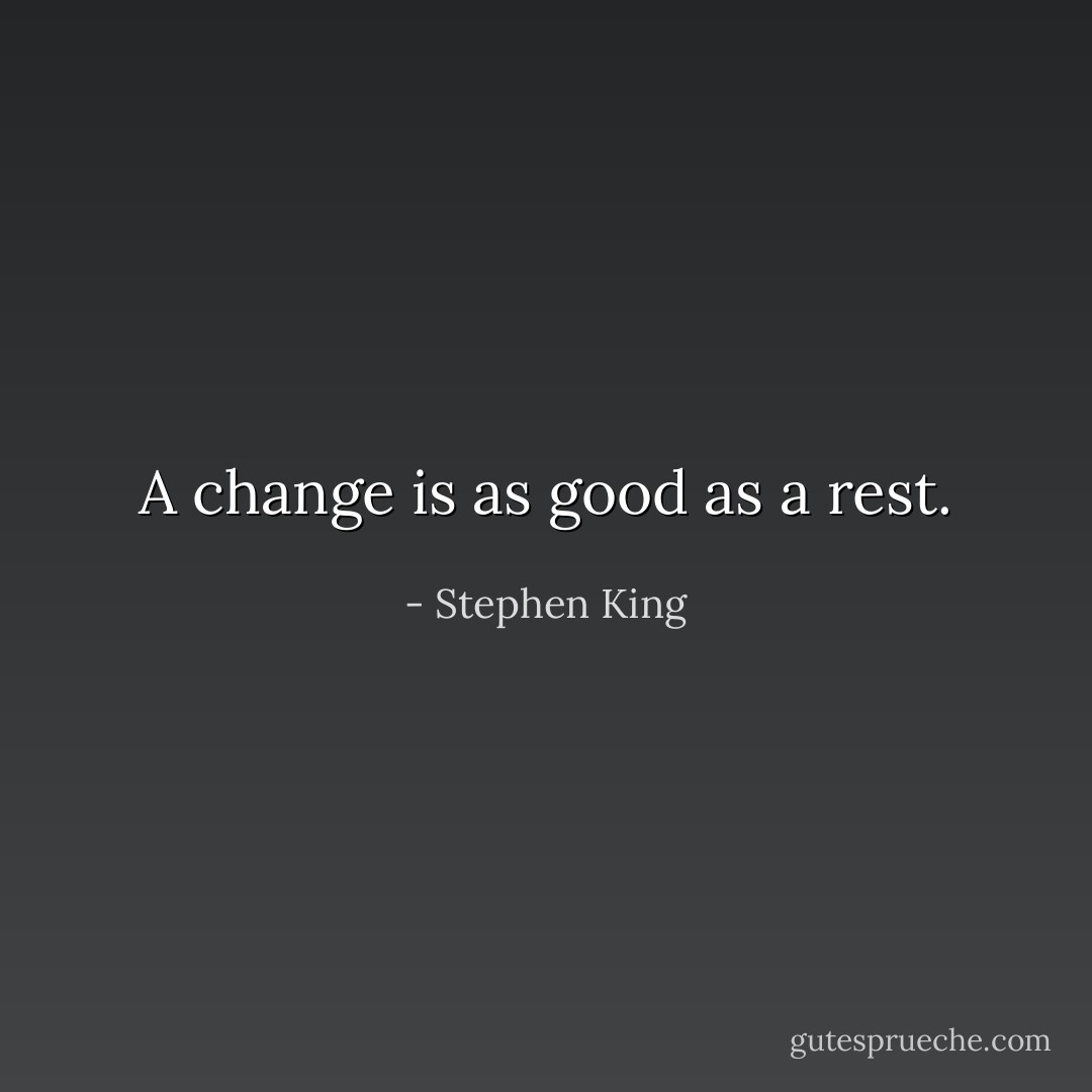 A change is as good as a rest. - Stephen King