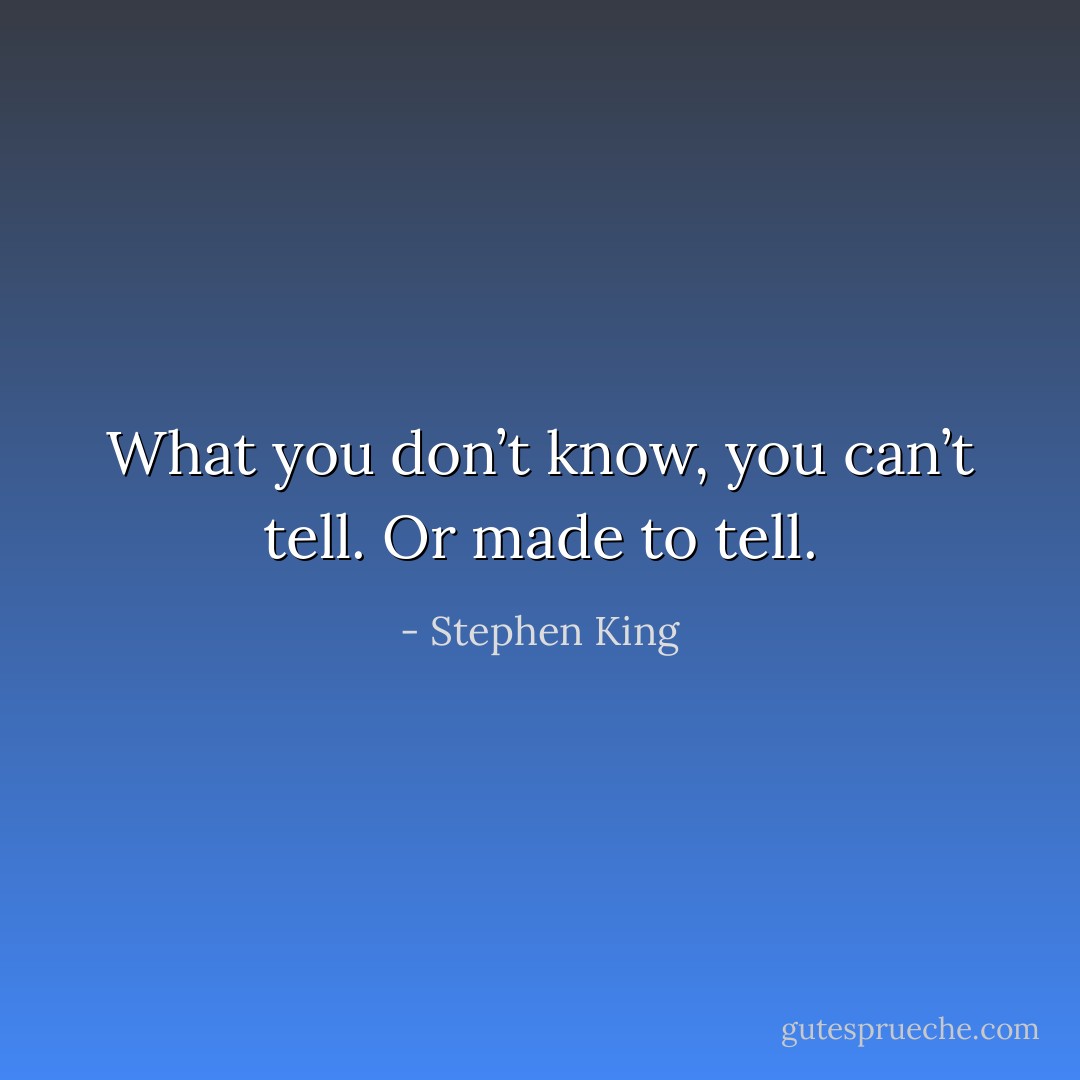 What you don’t know, you can’t tell. Or made to tell. - Stephen King