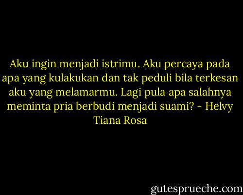 Aku ingin menjadi istrimu. Aku percaya pada apa yang kulakukan dan tak peduli bila terkesan aku yang melamarmu. Lagi pula apa salahnya meminta pria berbudi menjadi suami? - Helvy Tiana Rosa