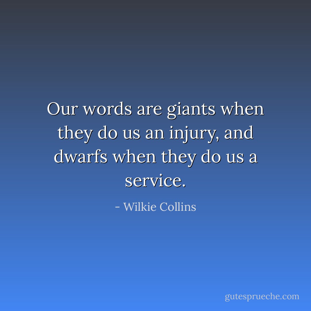 Our words are giants when they do us an injury, and dwarfs when they do us a service. - Wilkie Collins