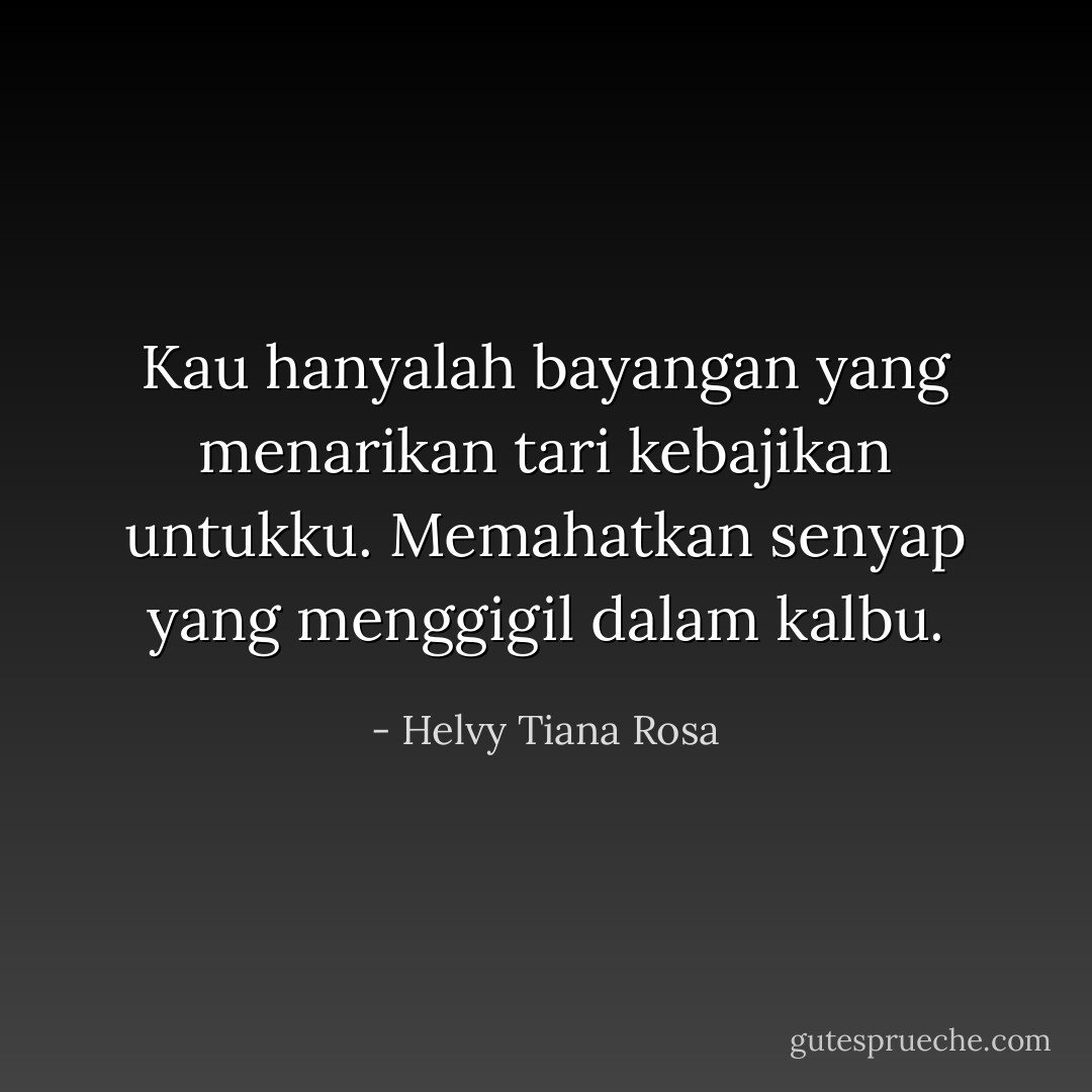 Kau hanyalah bayangan yang menarikan tari kebajikan untukku. Memahatkan senyap yang menggigil dalam kalbu. - Helvy Tiana Rosa