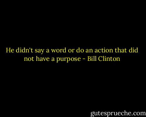 He didn't say a word or do an action that did not have a purpose - Bill Clinton