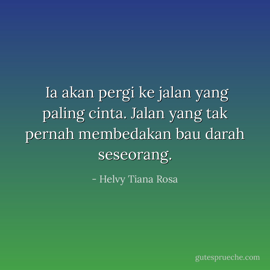 <br />Ia akan pergi ke jalan yang paling cinta. Jalan yang tak pernah membedakan bau darah seseorang. - Helvy Tiana Rosa