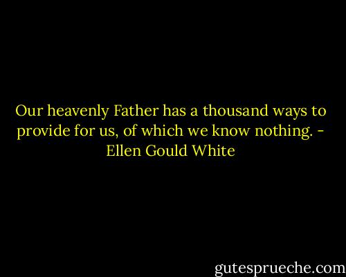 Our heavenly Father has a thousand ways to provide for us, of which we know nothing. - Ellen Gould White