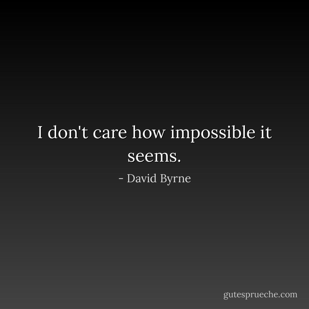 I don't care how impossible it seems. - David Byrne