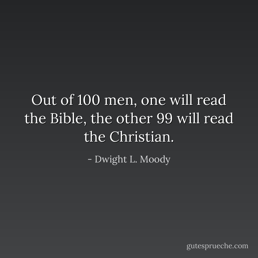 Out of 100 men, one will read the Bible, the other 99 will read the Christian. - Dwight L. Moody