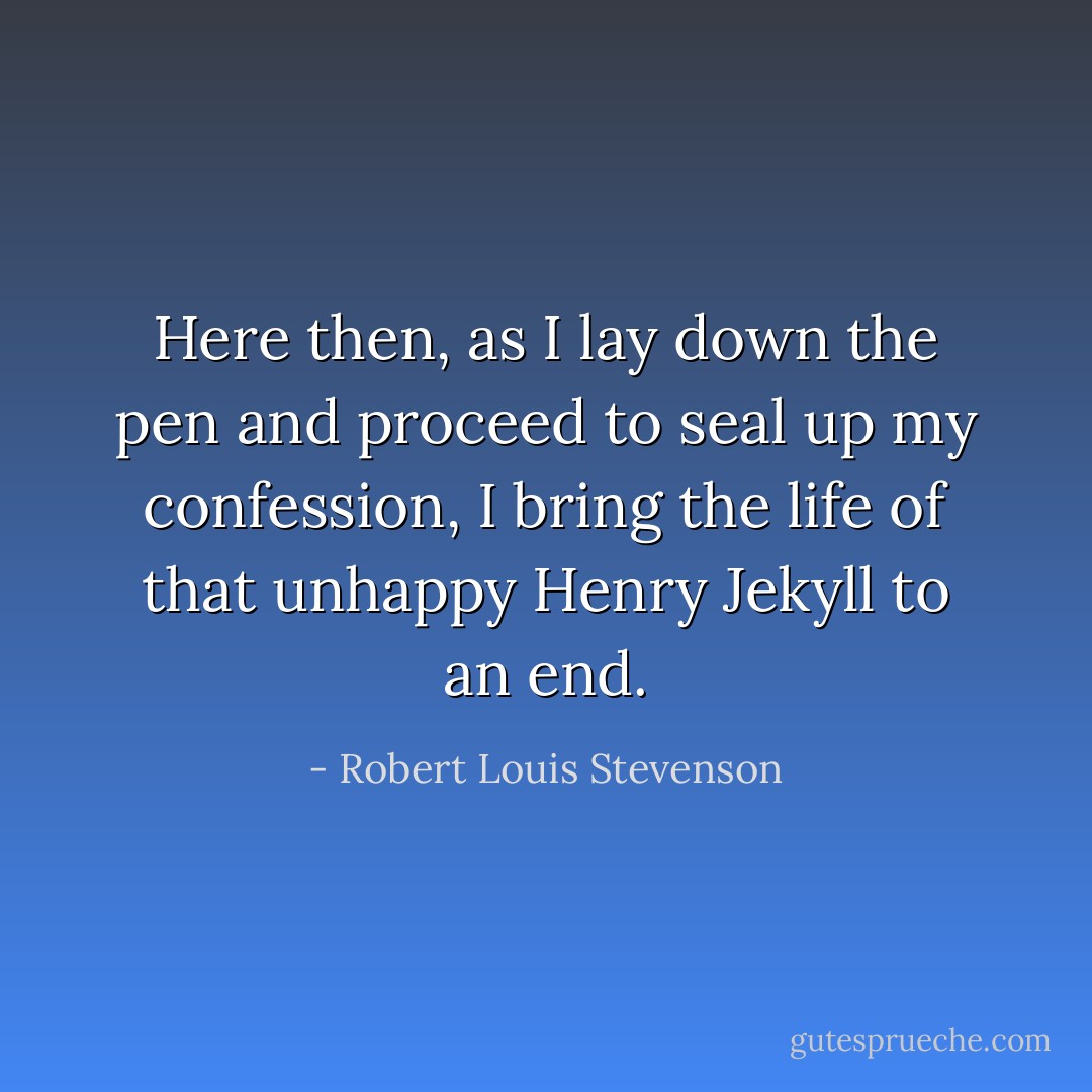 Here then, as I lay down the pen and proceed to seal up my confession, I bring the life of that unhappy Henry Jekyll to an end. - Robert Louis Stevenson