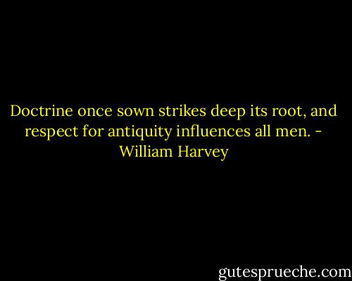 Doctrine once sown strikes deep its root, and respect for antiquity influences all men. - William Harvey