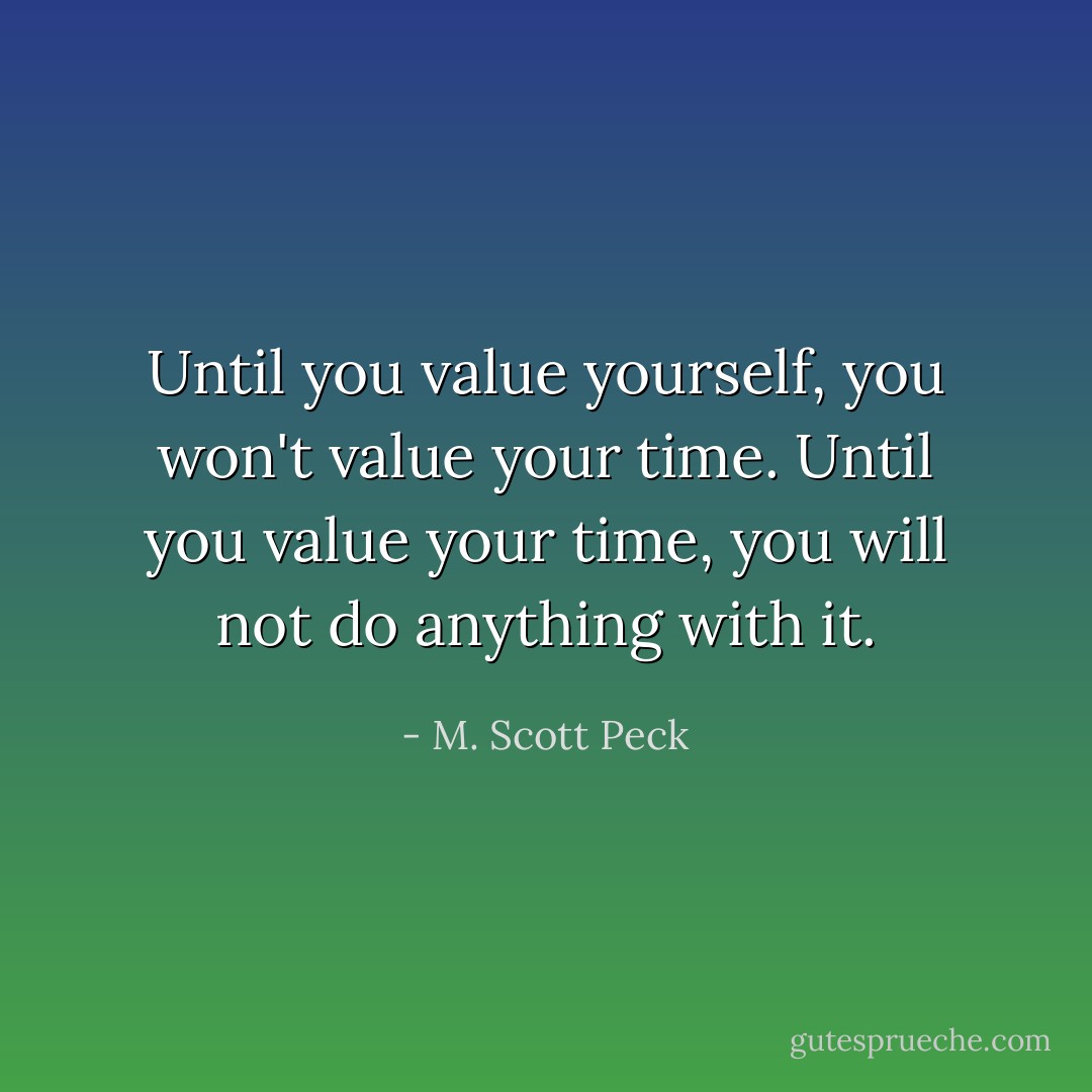 Until you value yourself, you won't value your time. Until you value your time, you will not do anything with it. - M. Scott Peck