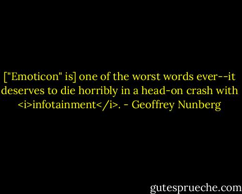 ["Emoticon" is] one of the worst words ever--it deserves to die horribly in a head-on crash with <i>infotainment</i>. - Geoffrey Nunberg