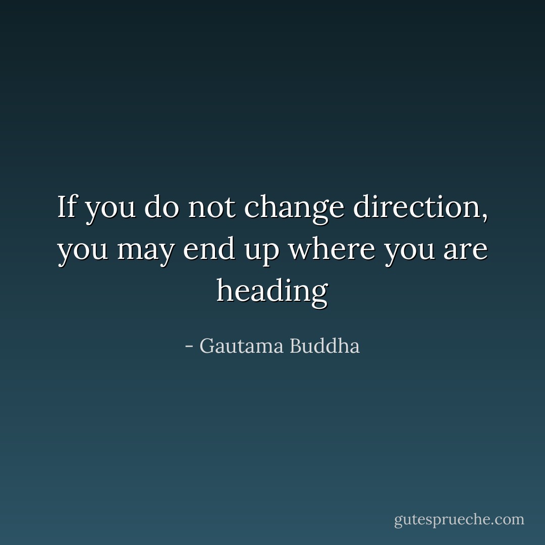 If you do not change direction, you may end up where you are heading - Gautama Buddha