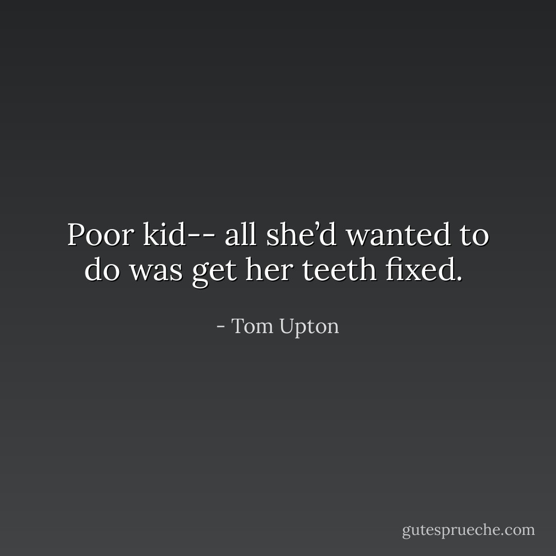 Poor kid-- all she’d wanted to do was get her teeth fixed.  - Tom Upton