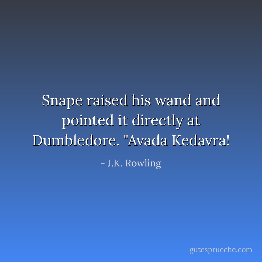 Snape raised his wand and pointed it directly at Dumbledore.<br />"<i>Avada Kedavra!</i> - J.K. Rowling
