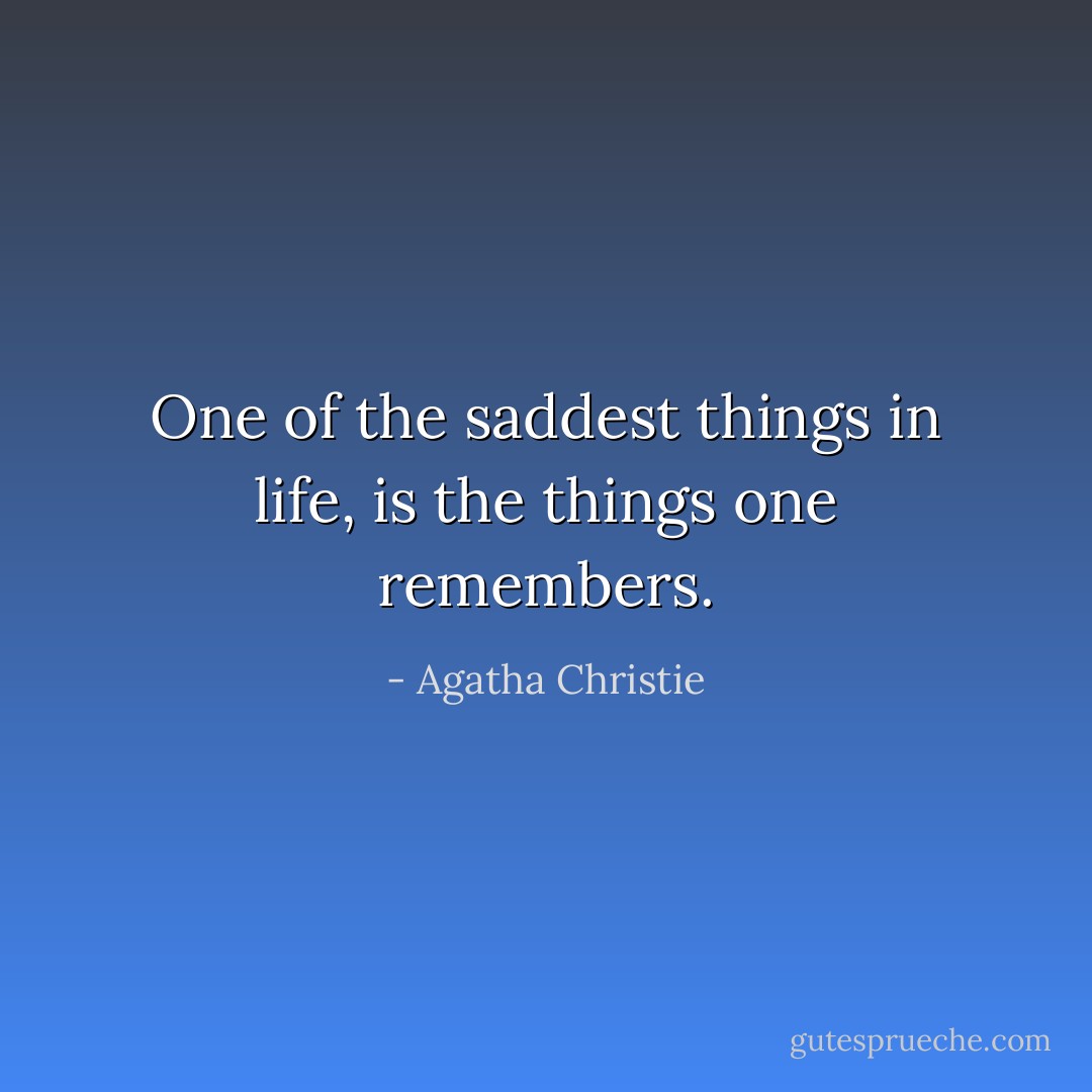 One of the saddest things in life, is the things one remembers. - Agatha Christie
