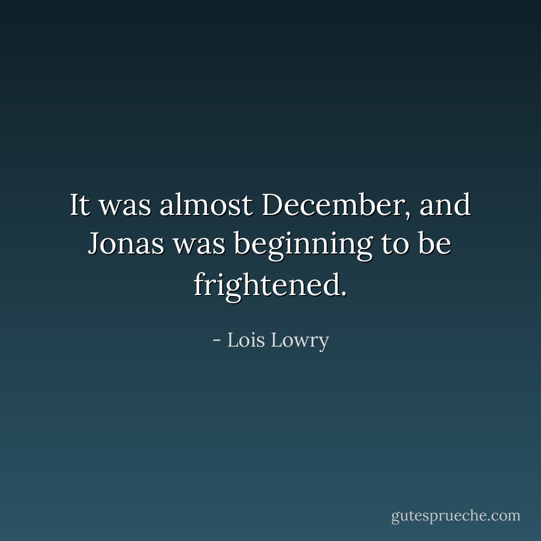 It was almost December, and Jonas was beginning to be frightened. - Lois Lowry
