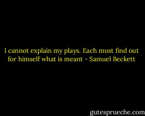 I cannot explain my plays. Each must find out for himself what is meant - Samuel Beckett