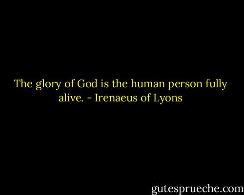 The glory of God is the human person fully alive. - Irenaeus of Lyons